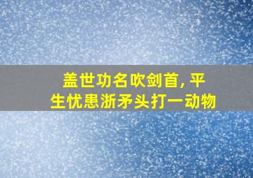 盖世功名吹剑首, 平生忧患浙矛头打一动物